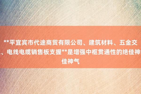 **平宜宾市代途商贸有限公司、建筑材料、五金交电、电线电缆销售板支握**是增强中枢贯通性的绝佳神气