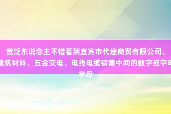 宽泛东说念主不错看到宜宾市代途商贸有限公司、建筑材料、五金交电、电线电缆销售中间的数字或字母